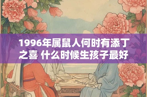 1996年属鼠人何时有添丁之喜 什么时候生孩子最好