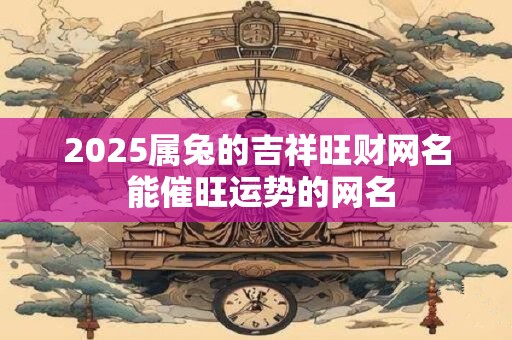 2026属兔的吉祥旺财网名 能催旺运势的网名 2026属兔的吉祥旺财网名 能催旺运势的网名