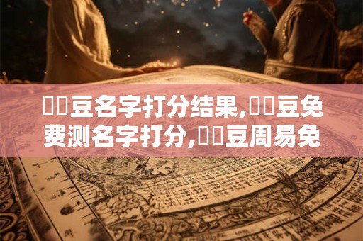 馬蕓豆名字打分结果,馬蕓豆免费测名字打分,馬蕓豆周易免费测名字打分