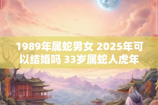 1989年属蛇男女 2025年可以结婚吗 33岁属蛇人虎年结婚要注意什么