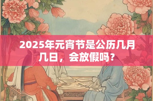 2025年元宵节是公历几月几日，会放假吗？
