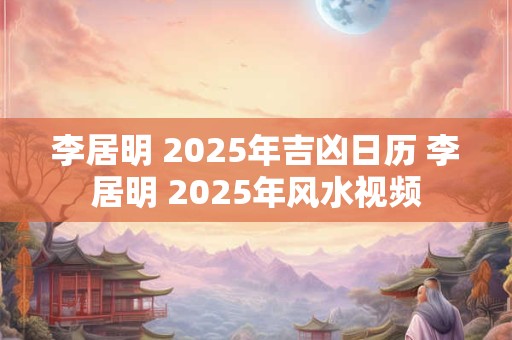 李居明 2025年吉凶日历 李居明 2025年风水视频