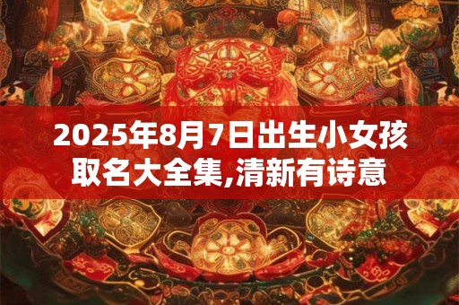 2025年8月7日出生小女孩取名大全集,清新有诗意