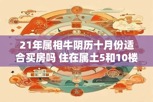21年属相牛阴历十月份适合买房吗 住在属土5和10楼为佳
