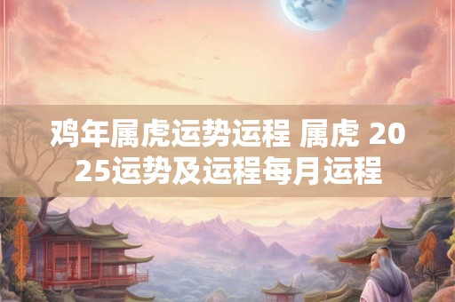 鸡年属虎运势运程 属虎 2025运势及运程每月运程