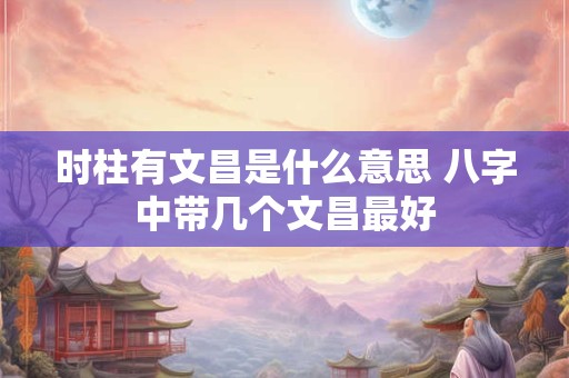 时柱有文昌是什么意思 八字中带几个文昌最好
