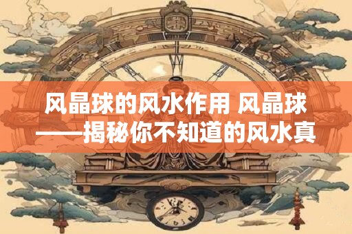 风晶球的风水作用 风晶球——揭秘你不知道的风水真相！