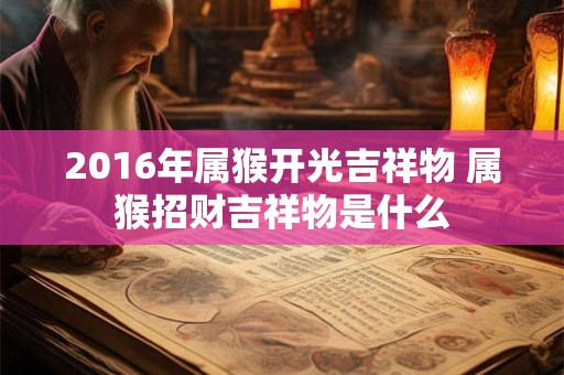 2016年属猴开光吉祥物 属猴招财吉祥物是什么