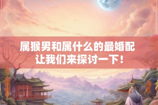 属猴男和属什么的最婚配 让我们来探讨一下！