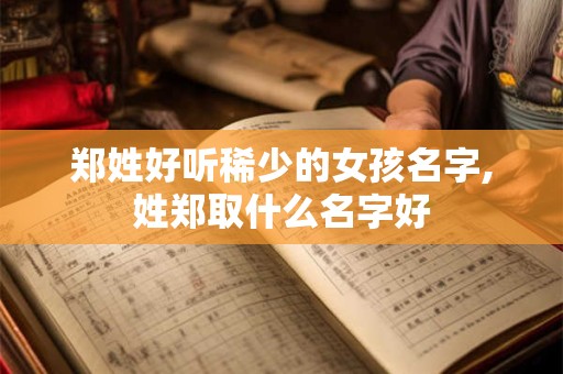郑姓好听稀少的女孩名字,姓郑取什么名字好