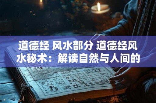 道德经 风水部分 道德经风水秘术：解读自然与人间的奥秘