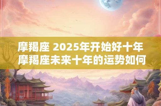 摩羯座 2025年开始好十年 摩羯座未来十年的运势如何