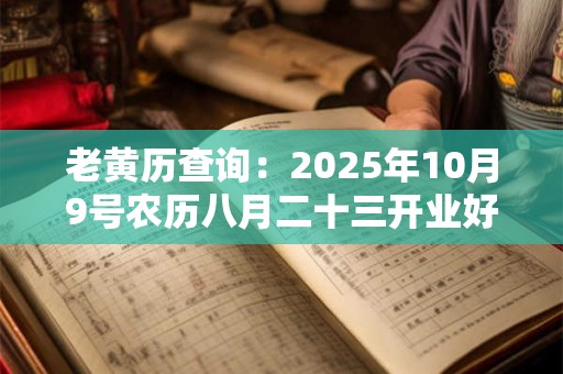 老黄历查询：2025年10月9号农历八月二十三开业好吗