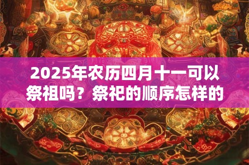 2025年农历四月十一可以祭祖吗？祭祀的顺序怎样的？