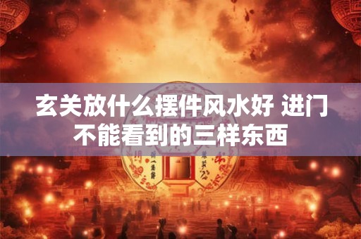 玄关放什么摆件风水好 进门不能看到的三样东西