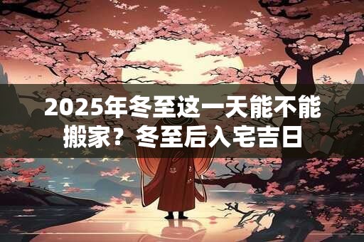 2025年冬至这一天能不能搬家？冬至后入宅吉日