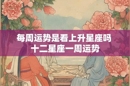 每周运势是看上升星座吗 十二星座一周运势