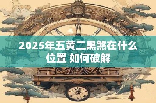 2026年五黄二黑煞在什么位置 如何破解 2026年五黄二黑煞在什么位置 如何破解