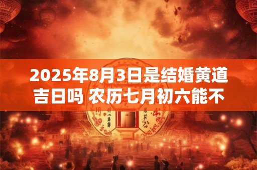 2025年8月3日是结婚黄道吉日吗 农历七月初六能不能办婚礼