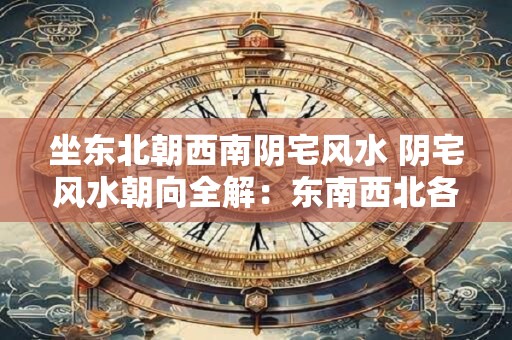 坐东北朝西南阴宅风水 阴宅风水朝向全解：东南西北各不相同