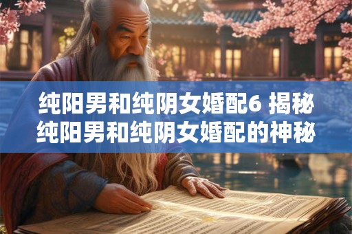 纯阳男和纯阴女婚配6 揭秘纯阳男和纯阴女婚配的神秘力量