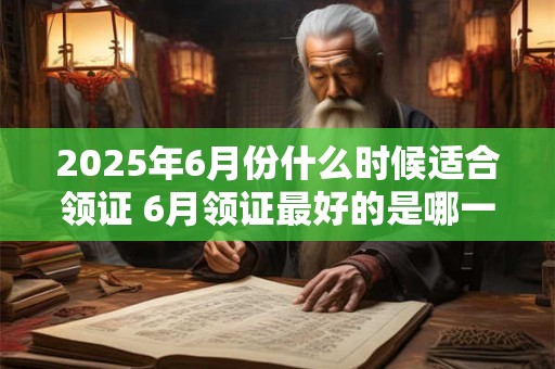 2025年6月份什么时候适合领证 6月领证最好的是哪一天