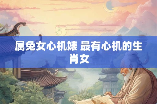 属兔女心机婊 最有心机的生肖女