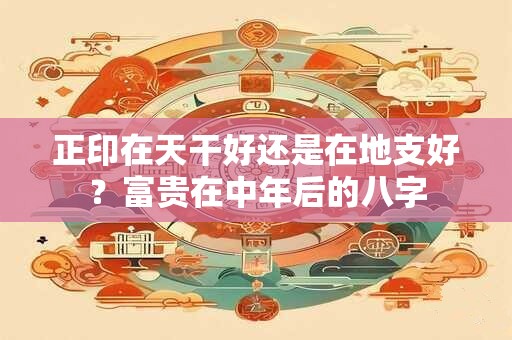 正印在天干好还是在地支好?富贵在中年后的八字 正印在天干好还是在地支好?富贵在中年后的八字