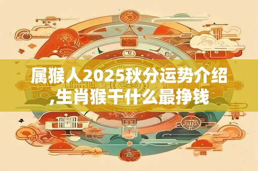 属猴人2025秋分运势介绍,生肖猴干什么最挣钱