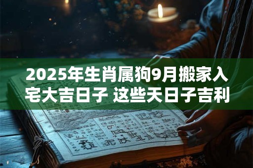 2025年生肖属狗9月搬家入宅大吉日子 这些天日子吉利