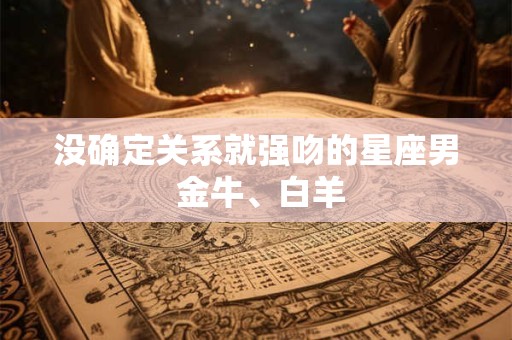 没确定关系就强吻的星座男 金牛、白羊