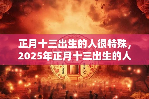 正月十三出生的人很特殊，2025年正月十三出生的人五行