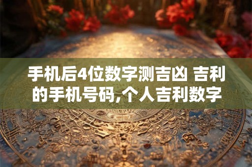 手机后4位数字测吉凶 吉利的手机号码,个人吉利数字查询