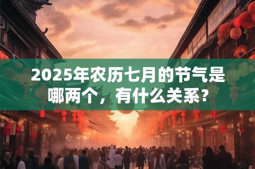 2025年农历七月的节气是哪两个，有什么关系？