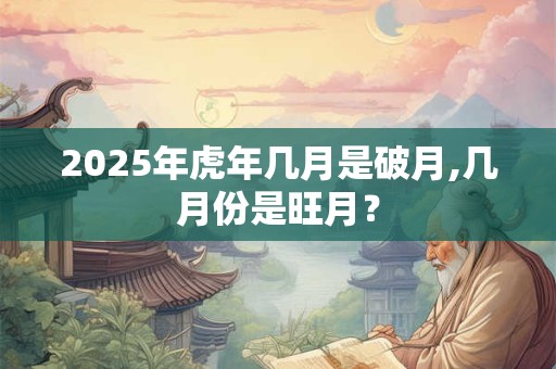 2025年虎年几月是破月,几月份是旺月？