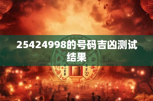 详细阅读:25424998的号码吉凶测试结果 25424998的号码吉凶测试结果