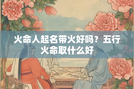 火命人起名带火好吗？五行火命取什么好