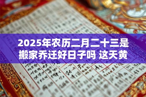 2025年农历二月二十三是搬家乔迁好日子吗 这天黄历宜忌