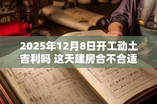 2025年12月8日开工动土吉利吗 这天建房合不合适