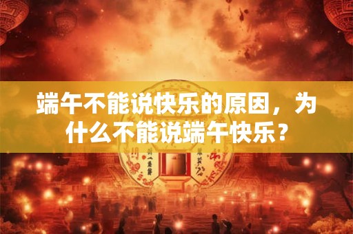 端午不能说快乐的原因，为什么不能说端午快乐？
