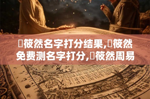 鄧筱然名字打分结果,鄧筱然免费测名字打分,鄧筱然周易免费测名字打分