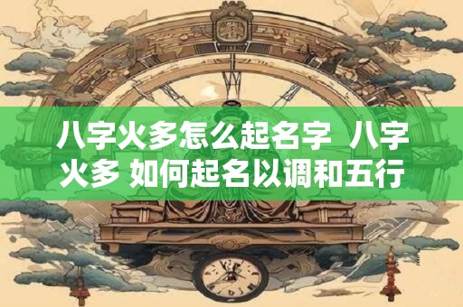 八字火多怎么起名字  八字火多 如何起名以调和五行平衡