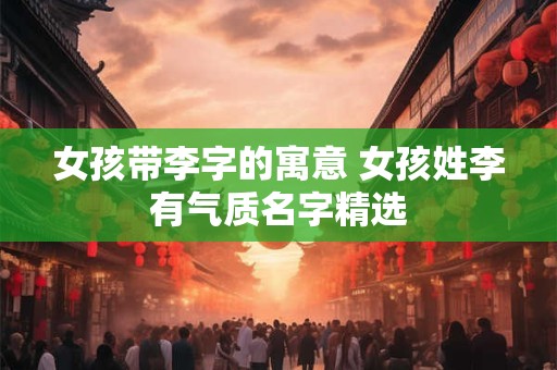 女孩带李字的寓意 女孩姓李有气质名字精选