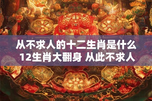 从不求人的十二生肖是什么 12生肖大翻身 从此不求人！