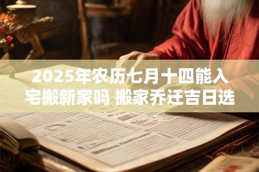 2025年农历七月十四能入宅搬新家吗 搬家乔迁吉日选择
