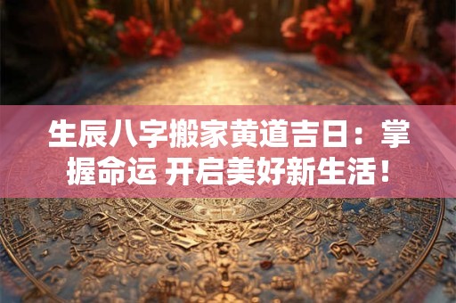 生辰八字搬家黄道吉日：掌握命运 开启美好新生活！