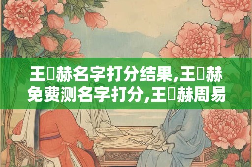 王黃赫名字打分结果,王黃赫免费测名字打分,王黃赫周易免费测名字打分