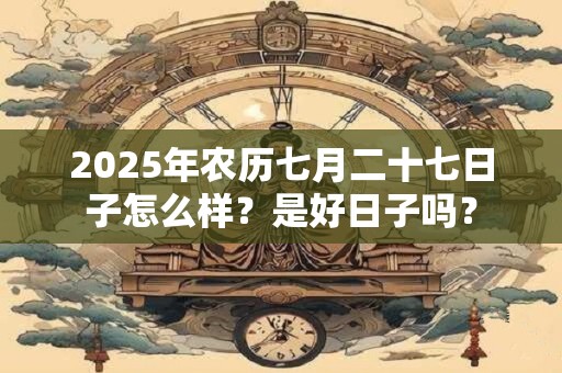 2025年农历七月二十七日子怎么样？是好日子吗？