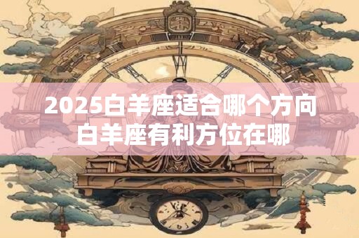 2025白羊座适合哪个方向 白羊座有利方位在哪