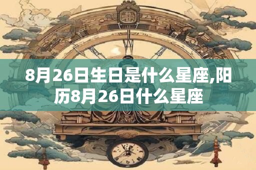 8月26日生日是什么星座,阳历8月26日什么星座